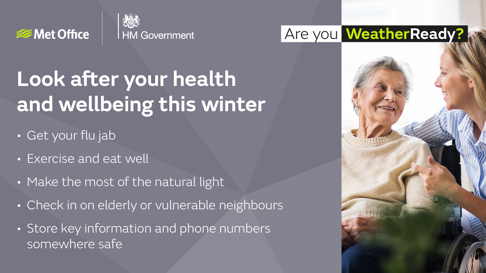Look after your health and wellbeing this winter. Get your flu jab. Exercise and eat well. Make the most of the natural light. Check in on elderly or vulnerable neighbours. Store key information and phone numbers somewhere safe.